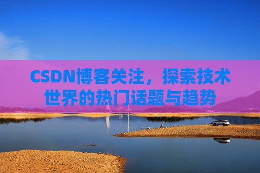 CSDN博客关注，探索技术世界的热门话题与趋势